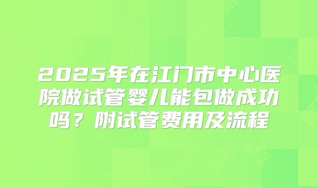 2025年在江门市中心医院做试管婴儿能包做成功吗?附试管费用及流程
