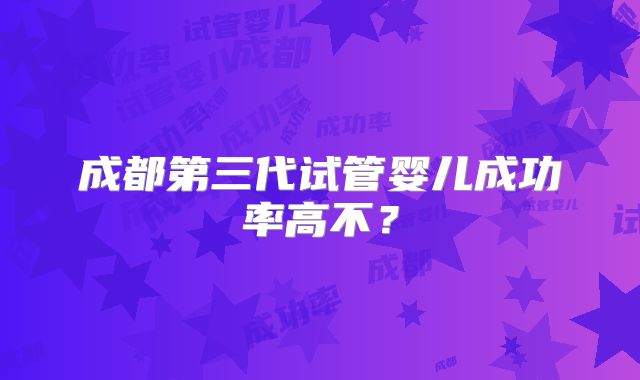 成都第三代试管婴儿成功率高不?