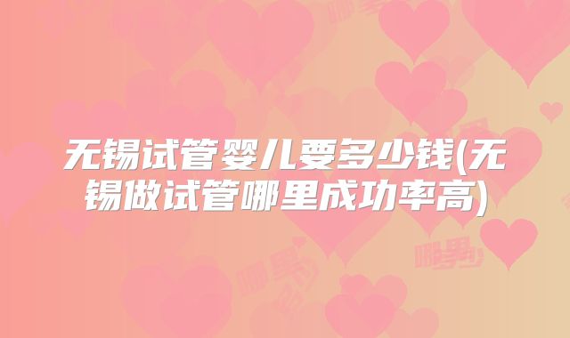 无锡试管婴儿要多少钱(无锡做试管哪里成功率高)