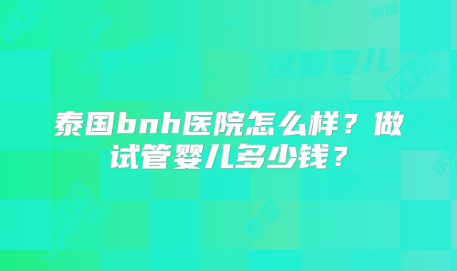 泰国bnh医院怎么样？做试管婴儿多少钱？