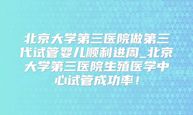 北京大学第三医院做第三代试管婴儿顺利进周_北京大学第三医院生殖医学中心试管成功率!