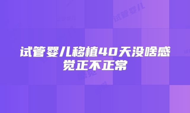试管婴儿移植40天没啥感觉正不正常