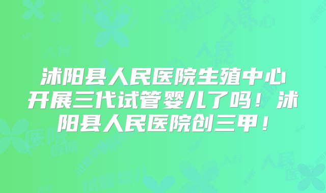 沭阳县人民医院生殖中心开展三代试管婴儿了吗！沭阳县人民医院创三甲！