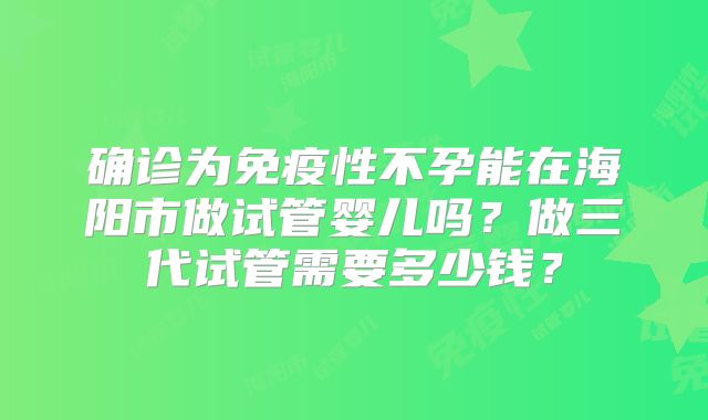 确诊为免疫性不孕能在海阳市做试管婴儿吗？做三代试管需要多少钱？
