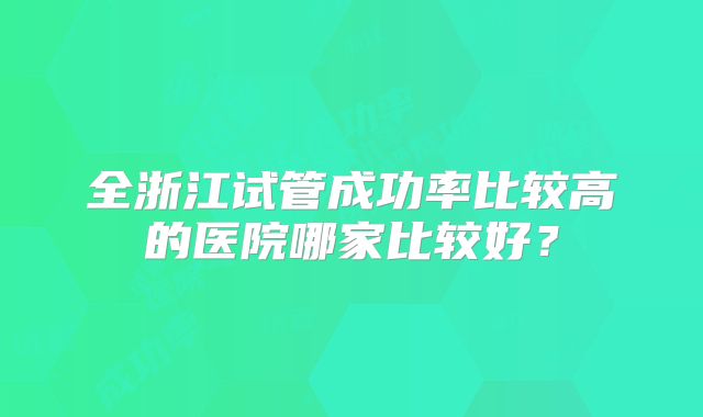 全浙江试管成功率比较高的医院哪家比较好?