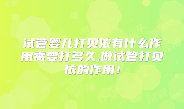 试管婴儿打贝依有什么作用需要打多久,做试管打贝依的作用！