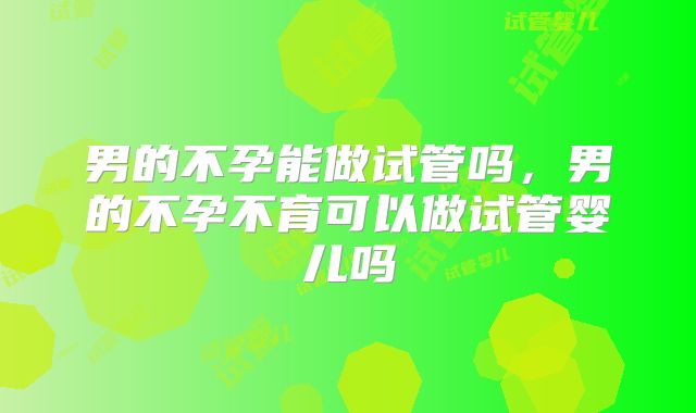 男的不孕能做试管吗,男的不孕不育可以做试管婴儿吗