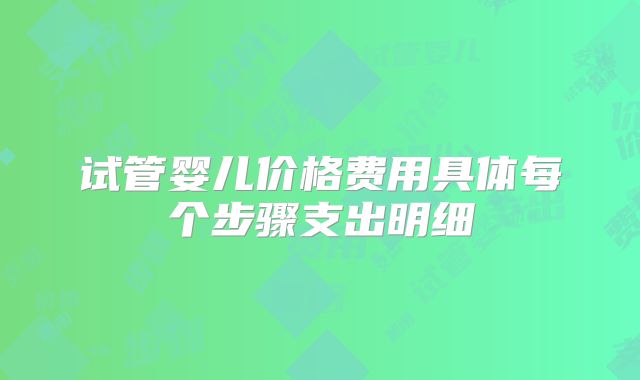 试管婴儿价格费用具体每个步骤支出明细