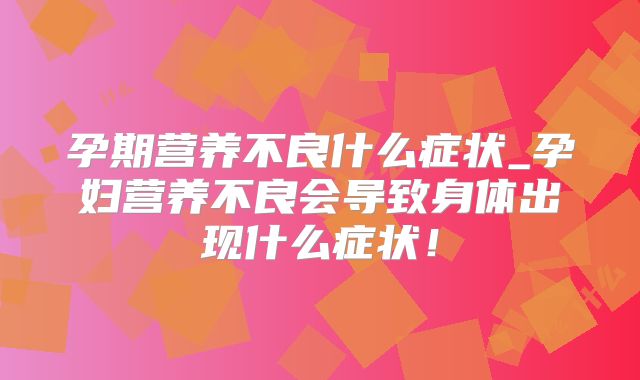 孕期营养不良什么症状_孕妇营养不良会导致身体出现什么症状!