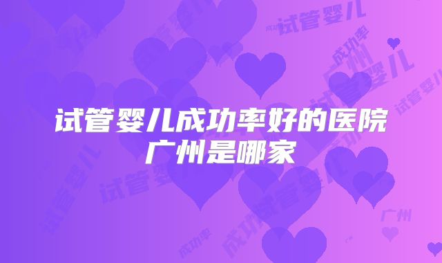 试管婴儿成功率好的医院广州是哪家