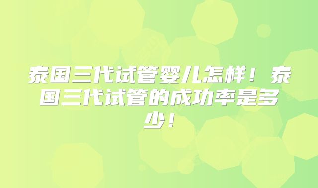 泰国三代试管婴儿怎样！泰国三代试管的成功率是多少！