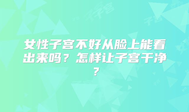 女性子宫不好从脸上能看出来吗?怎样让子宫干净?