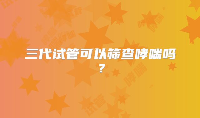 三代试管可以筛查哮喘吗？