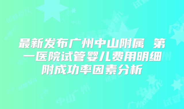 最新发布广州中山附属 第一医院试管婴儿费用明细附成功率因素分析