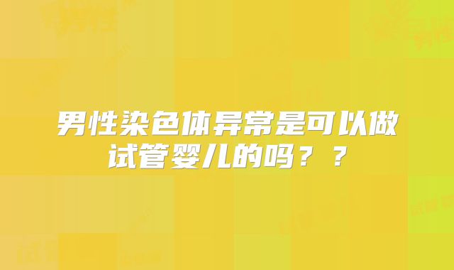 男性染色体异常是可以做试管婴儿的吗？？