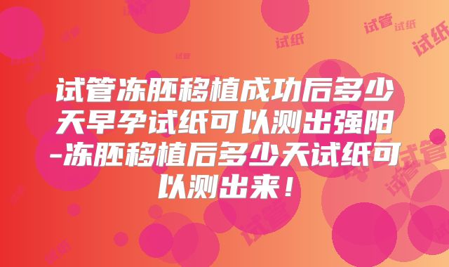 试管冻胚移植成功后多少天早孕试纸可以测出强阳-冻胚移植后多少天试纸可以测出来!