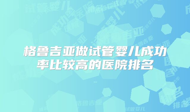 格鲁吉亚做试管婴儿成功率比较高的医院排名