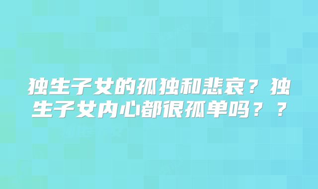 独生子女的孤独和悲哀?独生子女内心都很孤单吗??