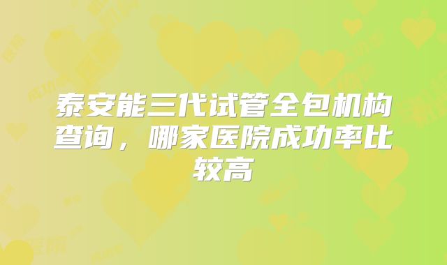 泰安能三代试管全包机构查询，哪家医院成功率比较高