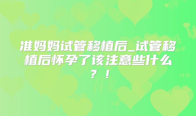 准妈妈试管移植后_试管移植后怀孕了该注意些什么?!