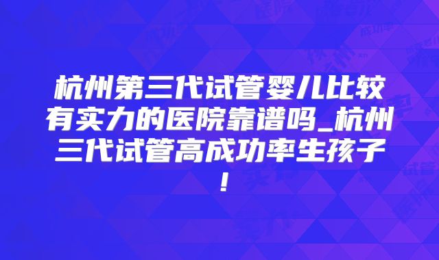 杭州第三代试管婴儿比较有实力的医院靠谱吗_杭州三代试管高成功率生孩子！