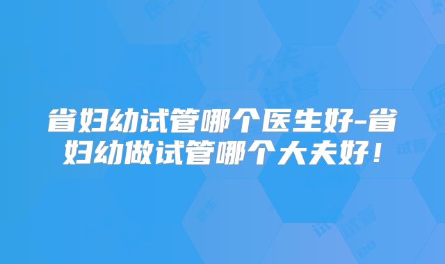 省妇幼试管哪个医生好-省妇幼做试管哪个大夫好!