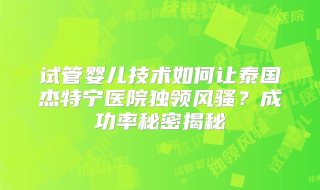 试管婴儿技术如何让泰国杰特宁医院独领风骚？成功率秘密揭秘