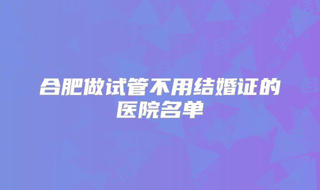 合肥做试管不用结婚证的医院名单