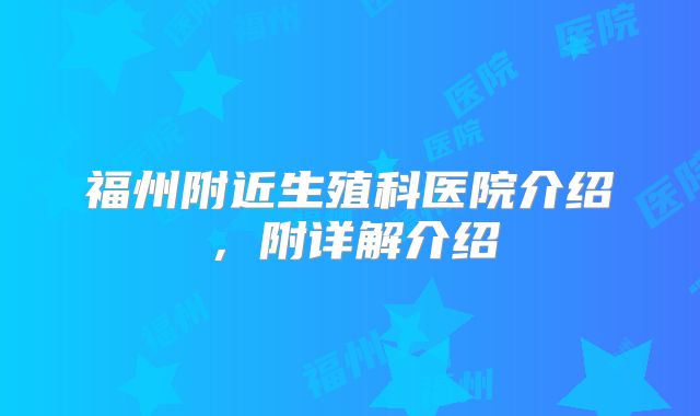 福州附近生殖科医院介绍,附详解介绍