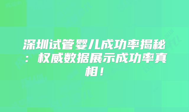 深圳试管婴儿成功率揭秘：权威数据展示成功率真相！