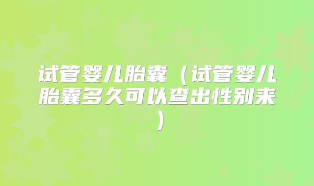 试管婴儿胎囊(试管婴儿胎囊多久可以查出性别来)