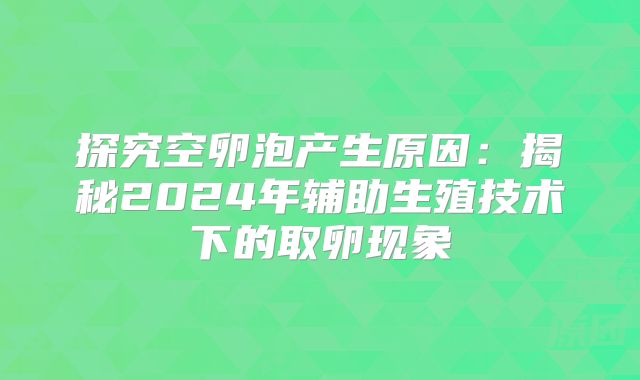 探究空卵泡产生原因：揭秘2024年辅助生殖技术下的取卵现象