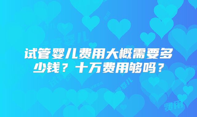 试管婴儿费用大概需要多少钱？十万费用够吗？