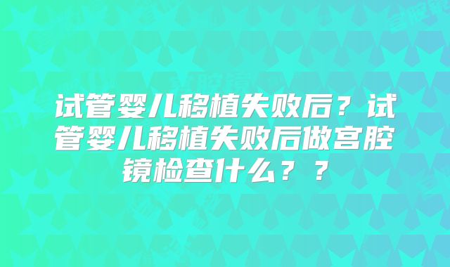 试管婴儿移植失败后？试管婴儿移植失败后做宫腔镜检查什么？？