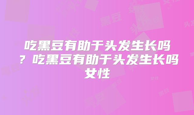 吃黑豆有助于头发生长吗?吃黑豆有助于头发生长吗女性