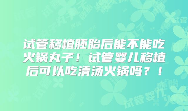 试管移植胚胎后能不能吃火锅丸子!试管婴儿移植后可以吃清汤火锅吗?!