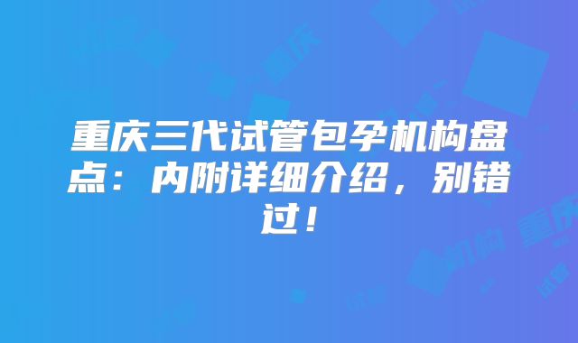重庆三代试管包孕机构盘点:内附详细介绍,别错过!