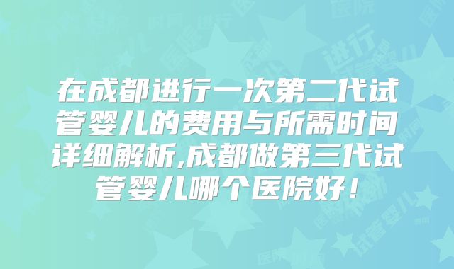 在成都进行一次第二代试管婴儿的费用与所需时间详细解析,成都做第三代试管婴儿哪个医院好！