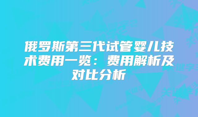 俄罗斯第三代试管婴儿技术费用一览:费用解析及对比分析