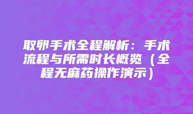 取卵手术全程解析：手术流程与所需时长概览（全程无麻药操作演示）