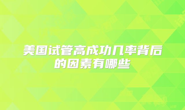 美国试管高成功几率背后的因素有哪些