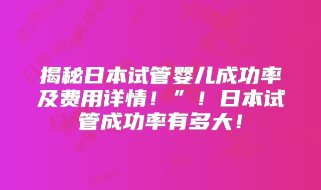 揭秘日本试管婴儿成功率及费用详情！”！日本试管成功率有多大！