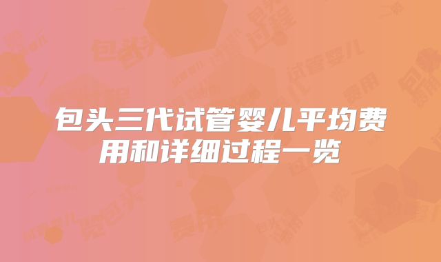 包头三代试管婴儿平均费用和详细过程一览