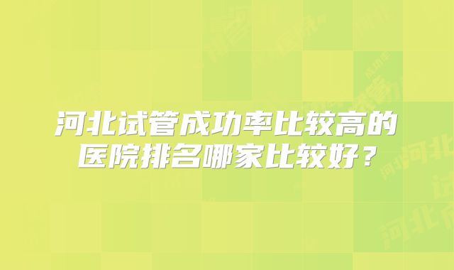 河北试管成功率比较高的医院排名哪家比较好？