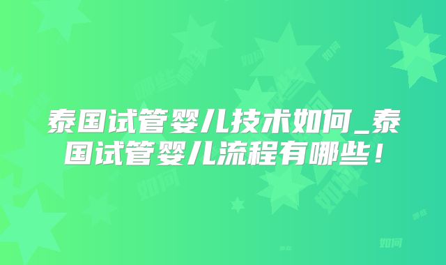 泰国试管婴儿技术如何_泰国试管婴儿流程有哪些！