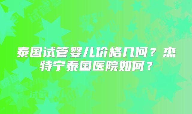 泰国试管婴儿价格几何？杰特宁泰国医院如何？
