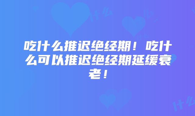 吃什么推迟绝经期!吃什么可以推迟绝经期延缓衰老!