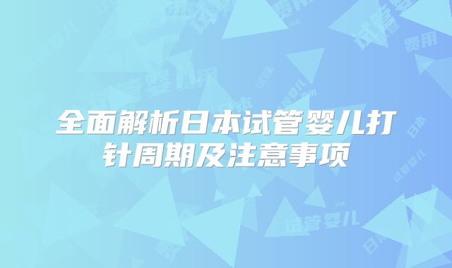 全面解析日本试管婴儿打针周期及注意事项