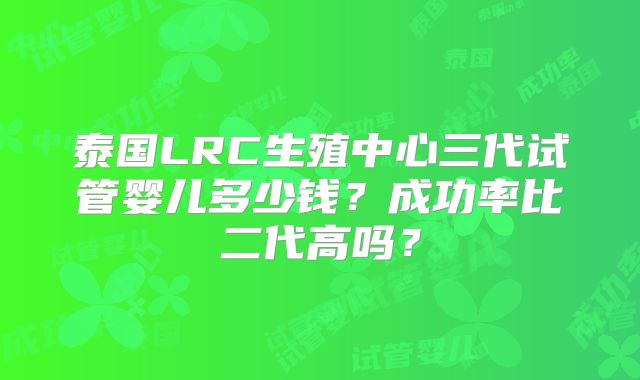 泰国LRC生殖中心三代试管婴儿多少钱？成功率比二代高吗？