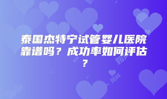 泰国杰特宁试管婴儿医院靠谱吗？成功率如何评估？